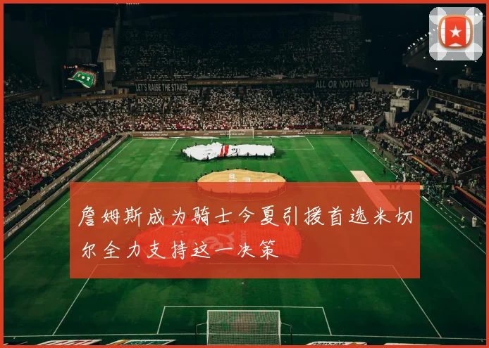 詹姆斯成为骑士今夏引援首选米切尔全力支持这一决策