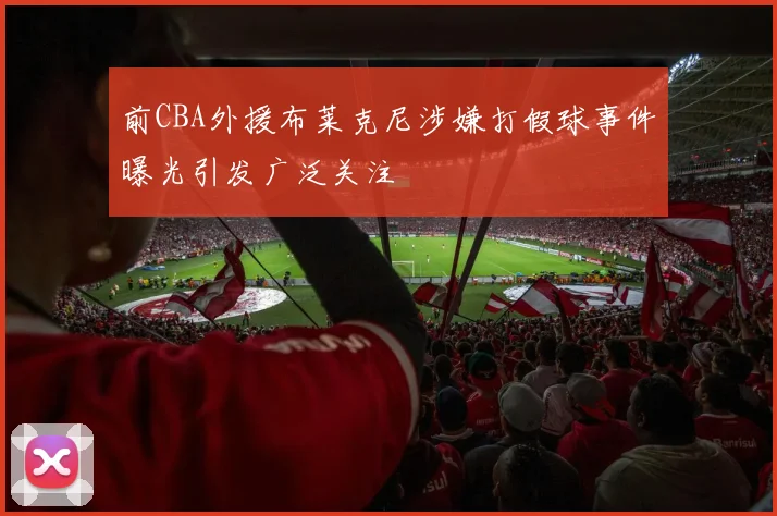 前CBA外援布莱克尼涉嫌打假球事件曝光引发广泛关注