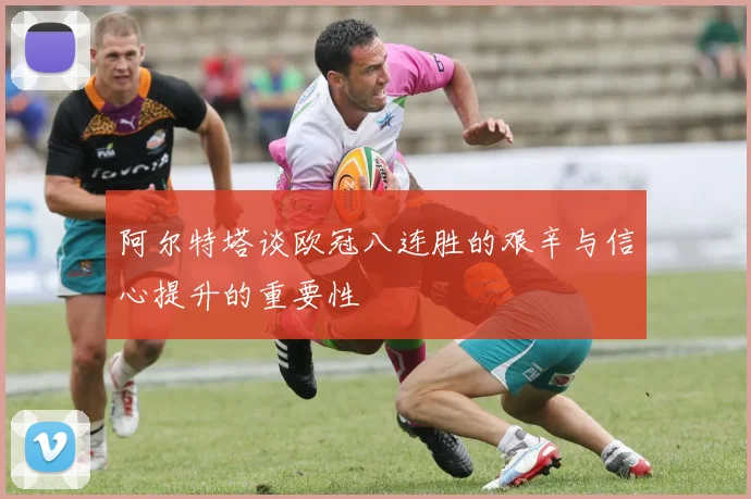 阿尔特塔谈欧冠八连胜的艰辛与信心提升的重要性