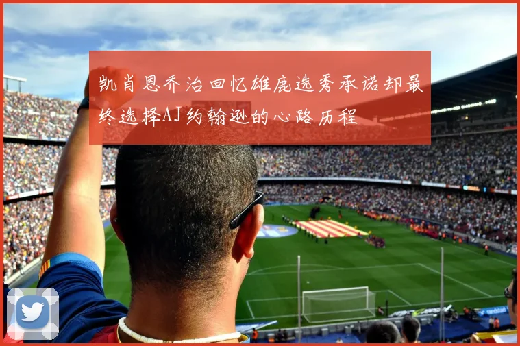 凯肖恩乔治回忆雄鹿选秀承诺却最终选择AJ约翰逊的心路历程