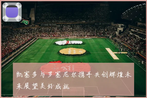 凯塞多与罗塞尼尔携手共创辉煌未来展望美好成就