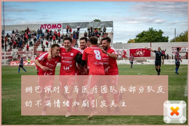 姆巴佩对皇马医疗团队和部分队友的不满情绪加剧引发关注