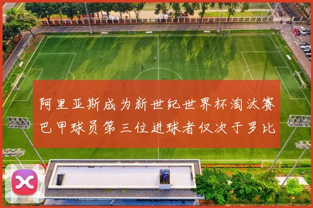 阿里亚斯成为新世纪世界杯淘汰赛巴甲球员第三位进球者仅次于罗比尼奥