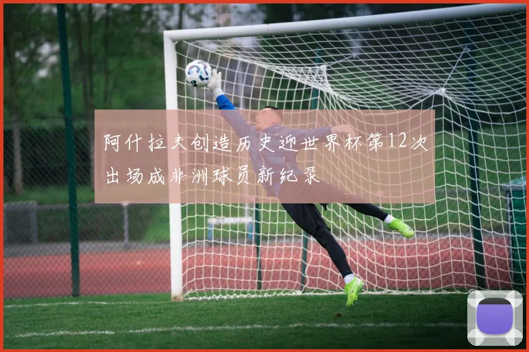 阿什拉夫创造历史迎世界杯第12次出场成非洲球员新纪录