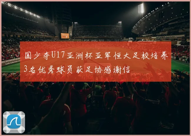 国少夺U17亚洲杯亚军恒大足校培养3名优秀球员获足协感谢信