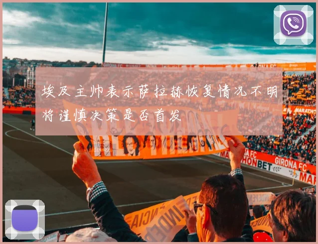 埃及主帅表示萨拉赫恢复情况不明将谨慎决策是否首发
