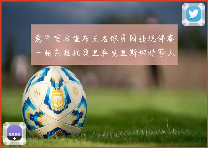意甲官方宣布五名球员因违规停赛一轮包括托莫里和克里斯坦特等人