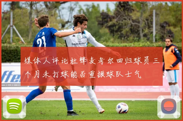 媒体人评论杜锋麦考尔回归球员三个月未打球能否重振球队士气