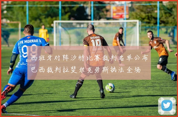 西班牙对阵沙特比赛裁判名单公布巴西裁判拉斐尔克劳斯执法全场