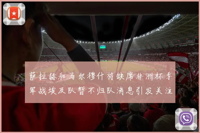 萨拉赫和马尔穆什将缺席非洲杯季军战埃及队暂不归队消息引发关注