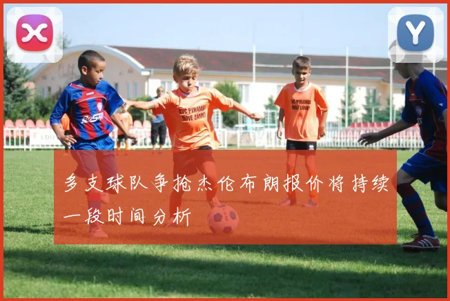 多支球队争抢杰伦布朗报价将持续一段时间分析