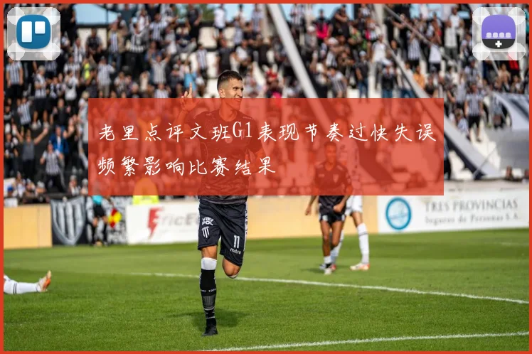 老里点评文班G1表现节奏过快失误频繁影响比赛结果