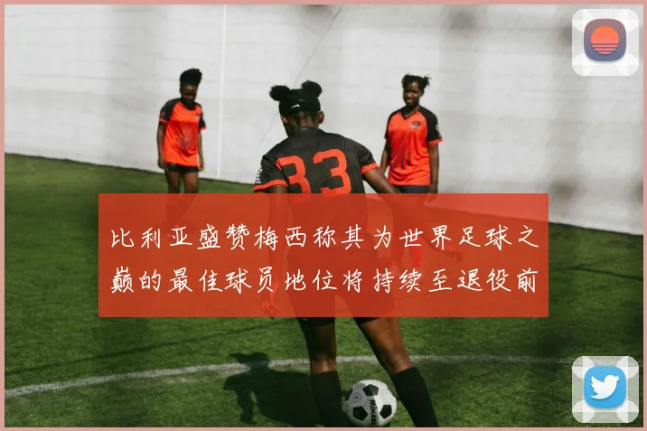 比利亚盛赞梅西称其为世界足球之巅的最佳球员地位将持续至退役前