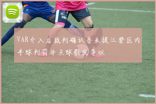 VAR介入后裁判确认吾米提江禁区内手球判罚非点球引发争议