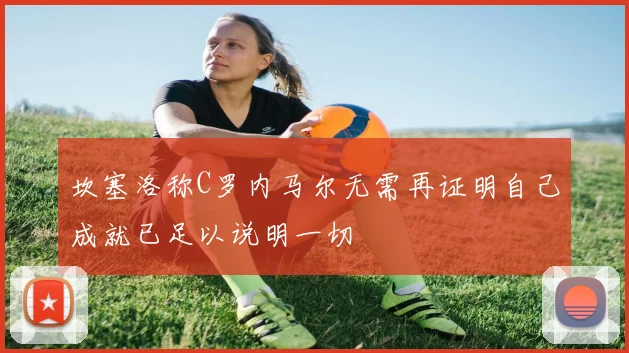坎塞洛称C罗内马尔无需再证明自己成就已足以说明一切