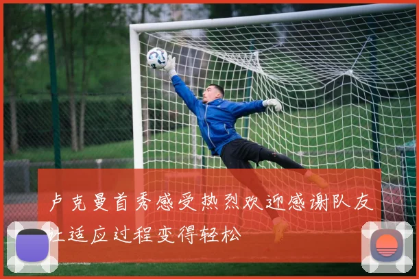 卢克曼首秀感受热烈欢迎感谢队友让适应过程变得轻松