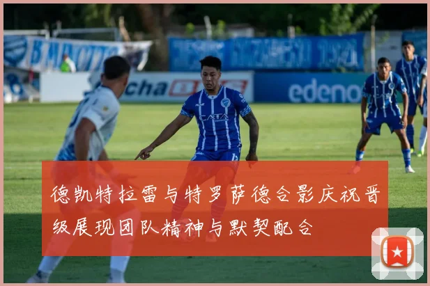 德凯特拉雷与特罗萨德合影庆祝晋级展现团队精神与默契配合