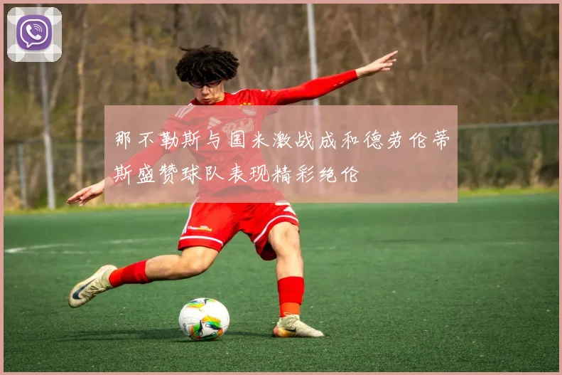 那不勒斯与国米激战成和德劳伦蒂斯盛赞球队表现精彩绝伦