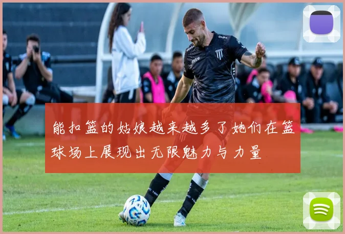 能扣篮的姑娘越来越多了她们在篮球场上展现出无限魅力与力量