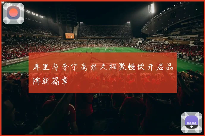 库里与李宁高尔夫相聚畅饮开启品牌新篇章