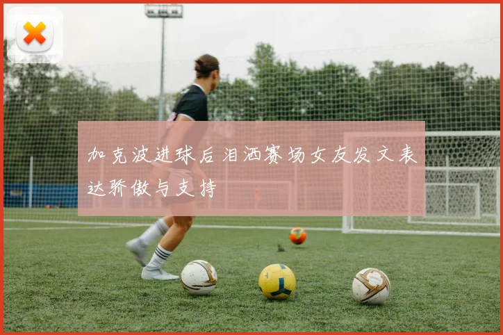 加克波进球后泪洒赛场女友发文表达骄傲与支持