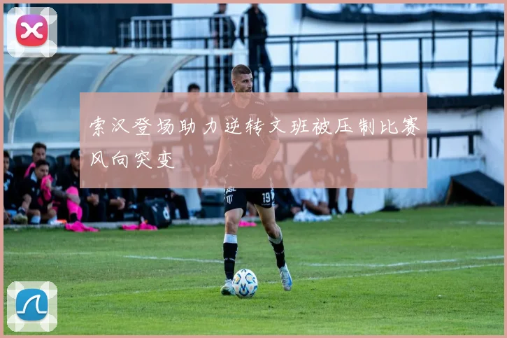 索汉登场助力逆转文班被压制比赛风向突变