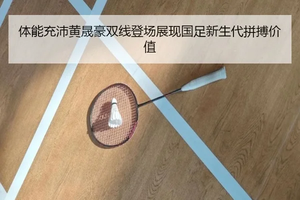 体能充沛黄晟豪双线登场展现国足新生代拼搏价值 | ZOSPORTS