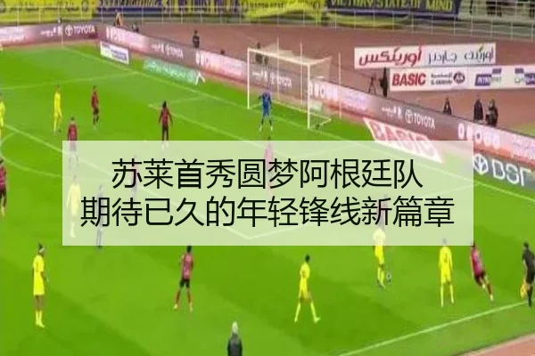 苏莱首秀圆梦阿根廷队 期待已久的年轻锋线新篇章 - ZOSPORTS